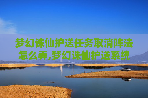 梦幻诛仙护送任务取消阵法怎么弄,梦幻诛仙护送系统，守护与成长的旅程