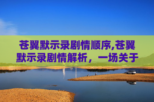 苍翼默示录剧情顺序,苍翼默示录剧情解析，一场关于命运与选择的冒险