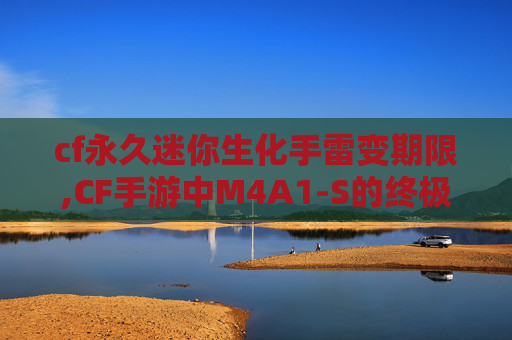 cf永久迷你生化手雷变期限,CF手游中M4A1-S的终极体验，一把枪的传奇之旅