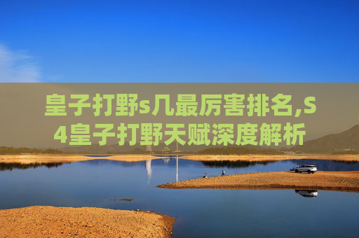 皇子打野s几最厉害排名,S4皇子打野天赋深度解析