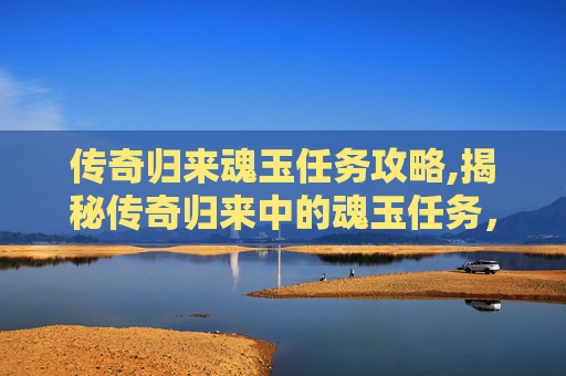 传奇归来魂玉任务攻略,揭秘传奇归来中的魂玉任务,一段传奇的回归之旅 传奇归来魂玉任务攻略,揭秘传奇归来中的魂玉任务,一段传奇的回归之旅