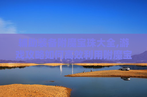 辅助装备附魔宝珠大全,游戏攻略如何高效利用附魔宝珠提升角色实力？