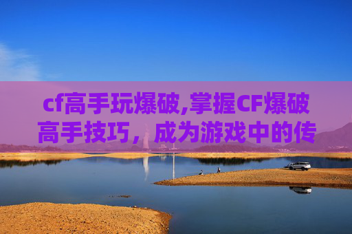 cf高手玩爆破,掌握CF爆破高手技巧,成为游戏中的传奇玩家 cf高手玩爆破,掌握CF爆破高手技巧,成为游戏中的传奇玩家