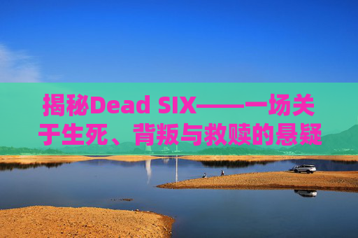 揭秘Dead SIX——一场关于生死、背叛与救赎的悬疑之旅
