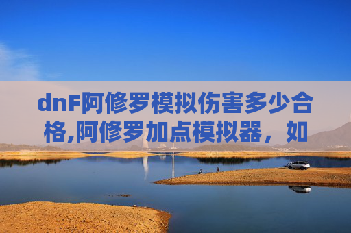 dnF阿修罗模拟伤害多少合格,阿修罗加点模拟器，如何打造你的专属战斗流派