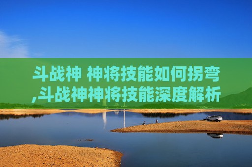 斗战神 神将技能如何拐弯,斗战神神将技能深度解析,掌握关键技能,提升战斗效率