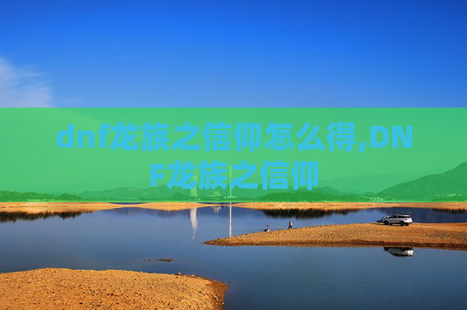 dnf龙族之信仰怎么得,DNF龙族之信仰