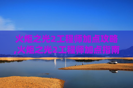 火炬之光2工程师加点攻略,火炬之光2工程师加点指南，打造最强装备