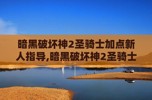 暗黑破坏神2圣骑士加点新人指导,暗黑破坏神2圣骑士加点指南 暗黑破坏神2圣骑士加点新人指导,暗黑破坏神2圣骑士加点指南