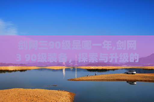 剑网三90级是哪一年,剑网3 90级装备，探索与升级的秘密