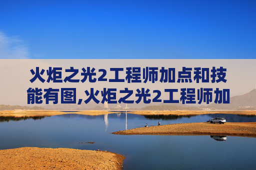 火炬之光2工程师加点和技能有图,火炬之光2工程师加点指南，如何打造你的完美角色