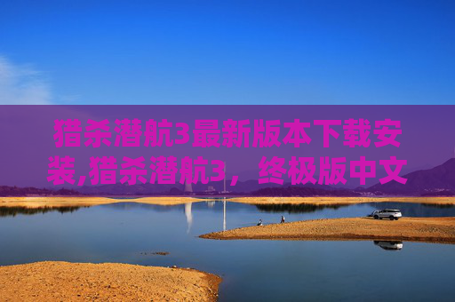 猎杀潜航3最新版本下载安装,猎杀潜航3,终极版中文版的下载指南 猎杀潜航3最新版本下载安装,猎杀潜航3,终极版中文版的下载指南