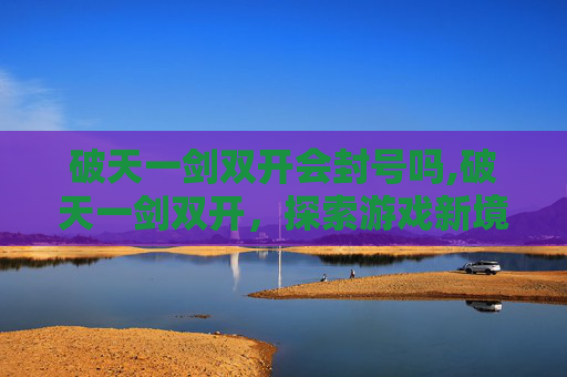 破天一剑双开会封号吗,破天一剑双开，探索游戏新境界