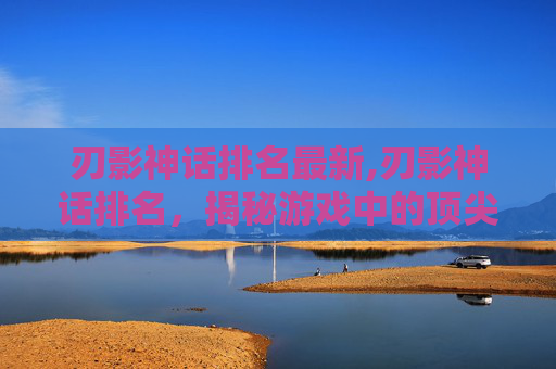 刃影神话排名最新,刃影神话排名，揭秘游戏中的顶尖英雄