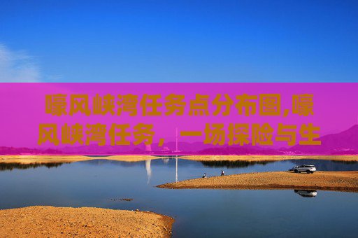 嚎风峡湾任务点分布图,嚎风峡湾任务，一场探险与生存的考验