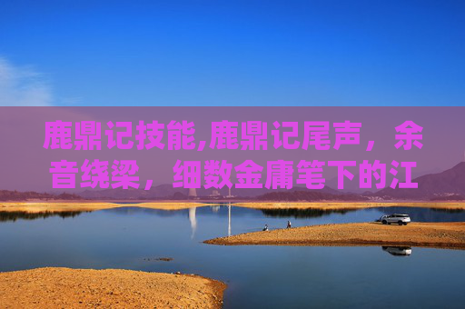 鹿鼎记技能,鹿鼎记尾声,余音绕梁,细数金庸笔下的江湖传奇 鹿鼎记技能,鹿鼎记尾声,余音绕梁,细数金庸笔下的江湖传奇