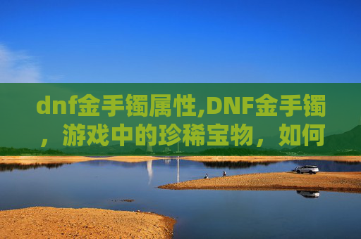 dnf金手镯属性,DNF金手镯，游戏中的珍稀宝物，如何获取与使用？