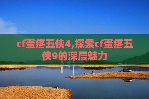 cf蛋疼五侠4,探索cf蛋疼五侠9的深层魅力