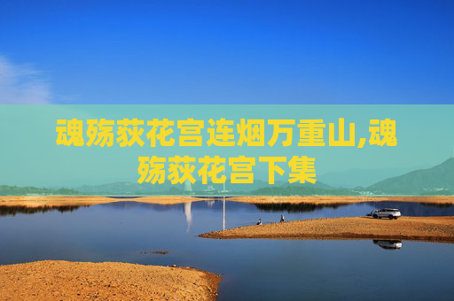 魂殇荻花宫连烟万重山,魂殇荻花宫下集