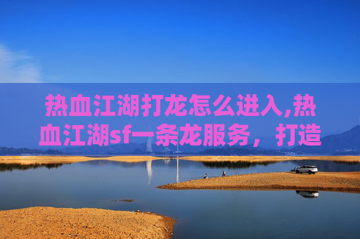 热血江湖打龙怎么进入,热血江湖sf一条龙服务,打造完美游戏体验 热血江湖打龙怎么进入,热血江湖sf一条龙服务,打造完美游戏体验