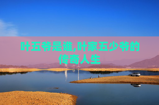叶五爷是谁,叶家五少爷的传奇人生