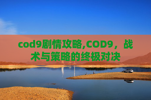 cod9剧情攻略,COD9，战术与策略的终极对决