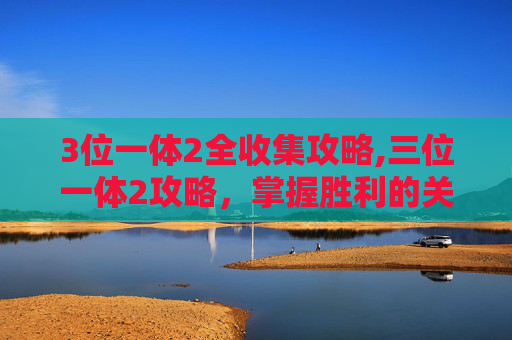 3位一体2全收集攻略,三位一体2攻略，掌握胜利的关键