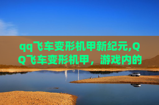 qq飞车变形机甲新纪元,QQ飞车变形机甲，游戏内的科幻奇迹