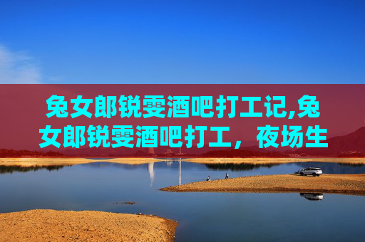 兔女郎锐雯酒吧打工记,兔女郎锐雯酒吧打工，夜场生涯的酸甜苦辣
