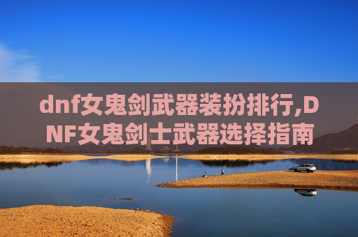 dnf女鬼剑武器装扮排行,DNF女鬼剑士武器选择指南 dnf女鬼剑武器装扮排行,DNF女鬼剑士武器选择指南