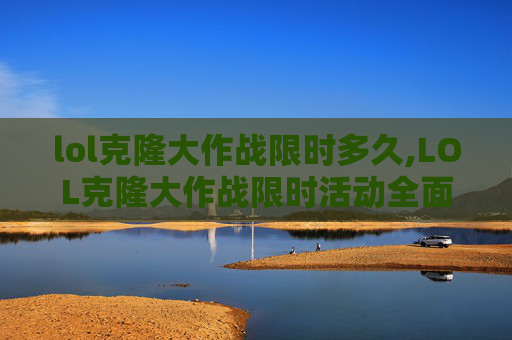 lol克隆大作战限时多久,LOL克隆大作战限时活动全面解析