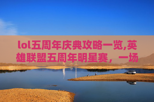 lol五周年庆典攻略一览,英雄联盟五周年明星赛，一场电竞盛宴的华丽篇章