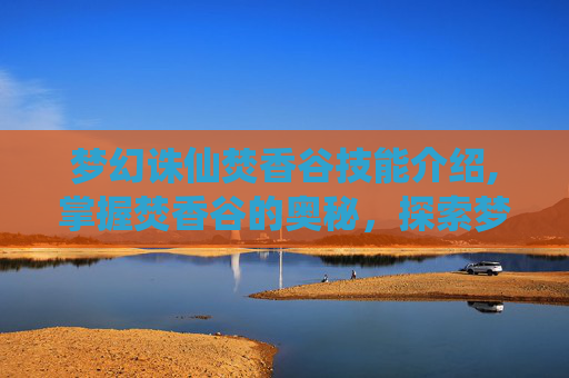 梦幻诛仙焚香谷技能介绍,掌握焚香谷的奥秘,探索梦幻诛仙中的独特技能 梦幻诛仙焚香谷技能介绍,掌握焚香谷的奥秘,探索梦幻诛仙中的独特技能