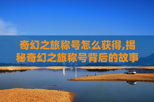 奇幻之旅称号怎么获得,揭秘奇幻之旅称号背后的故事