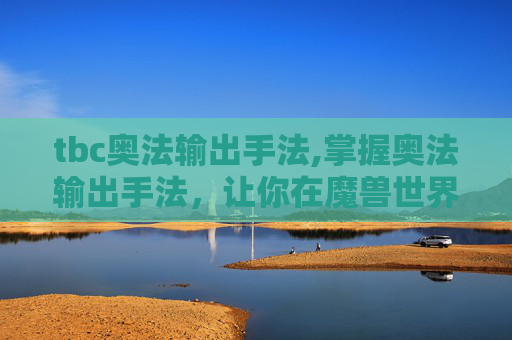 tbc奥法输出手法,掌握奥法输出手法，让你在魔兽世界中成为真正的高手！