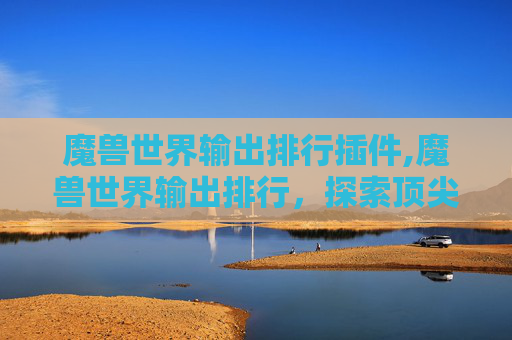 魔兽世界输出排行插件,魔兽世界输出排行，探索顶尖玩家的秘诀