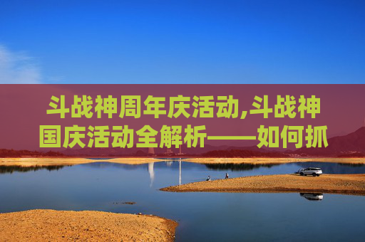 斗战神周年庆活动,斗战神国庆活动全解析——如何抓住这个黄金周的机遇 斗战神周年庆活动,斗战神国庆活动全解析——如何抓住这个黄金周的机遇
