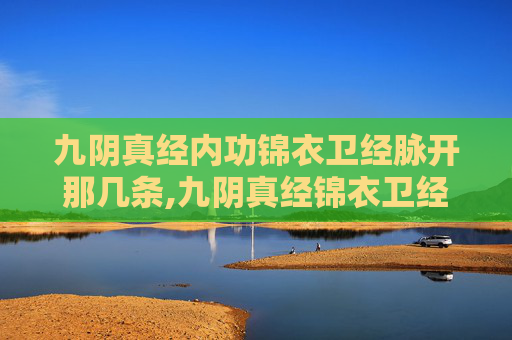 九阴真经内功锦衣卫经脉开那几条,九阴真经锦衣卫经脉，武侠世界中的神秘力量