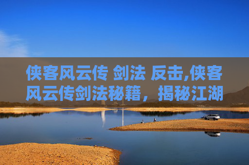 侠客风云传 剑法 反击,侠客风云传剑法秘籍，揭秘江湖中的绝技与传承
