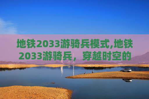 地铁2033游骑兵模式,地铁2033游骑兵,穿越时空的冒险之旅 地铁2033游骑兵模式,地铁2033游骑兵,穿越时空的冒险之旅