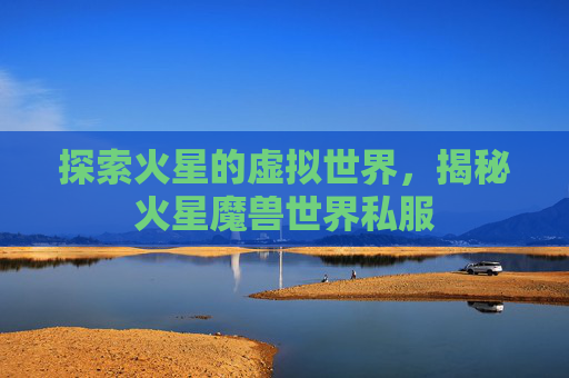 探索火星的虚拟世界，揭秘火星魔兽世界私服