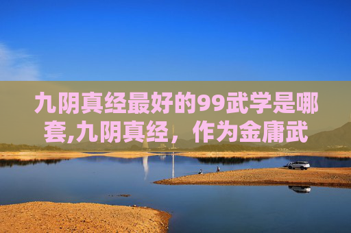 九阴真经最好的99武学是哪套,九阴真经，作为金庸武侠小说射雕英雄传中的一部经典武学秘籍，其深奥的内功心法和精妙的招式令无数读者为之倾倒。而当提及下一套99武学，我们不禁会联想到这一系列武学的传承与发展，以及它们在江湖中的影响力