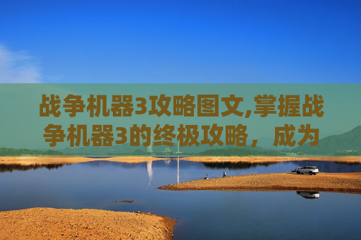 战争机器3攻略图文,掌握战争机器3的终极攻略，成为战场之王！