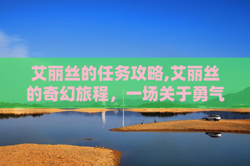 艾丽丝的任务攻略,艾丽丝的奇幻旅程，一场关于勇气、智慧与爱的冒险