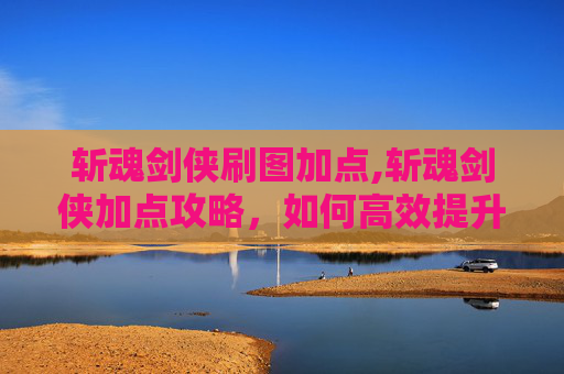 斩魂剑侠刷图加点,斩魂剑侠加点攻略，如何高效提升角色实力