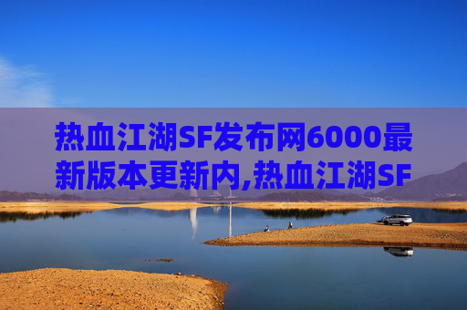 热血江湖SF发布网6000最新版本更新内,热血江湖SF，一个虚拟世界的传奇之旅