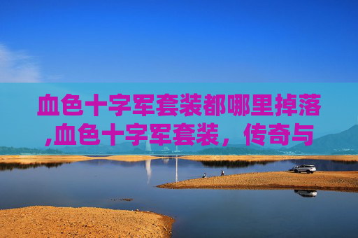 血色十字军套装都哪里掉落,血色十字军套装,传奇与荣耀的化身 血色十字军套装都哪里掉落,血色十字军套装,传奇与荣耀的化身
