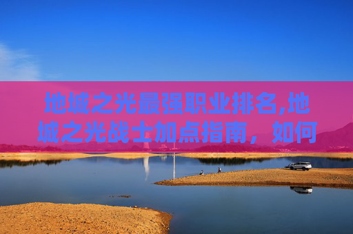 地城之光最强职业排名,地城之光战士加点指南，如何优化你的英雄技能