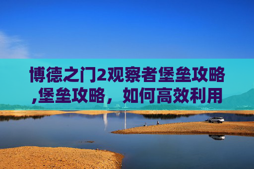博德之门2观察者堡垒攻略,堡垒攻略，如何高效利用资源，提升战斗力
