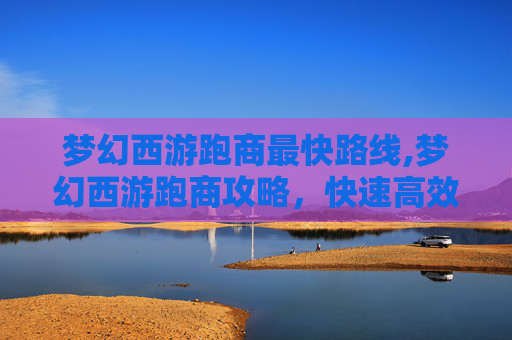 梦幻西游跑商最快路线,梦幻西游跑商攻略,快速高效地赚取金币与经验 梦幻西游跑商最快路线,梦幻西游跑商攻略,快速高效地赚取金币与经验